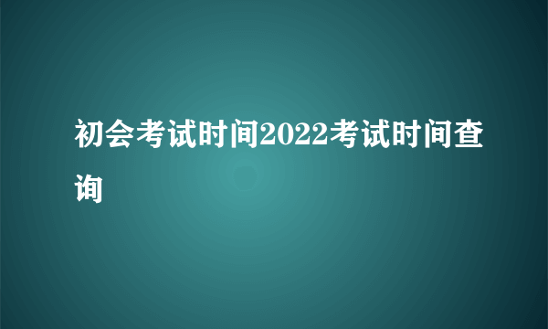 初会考试时间2022考试时间查询