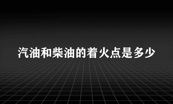 汽油和柴油的着火点是多少