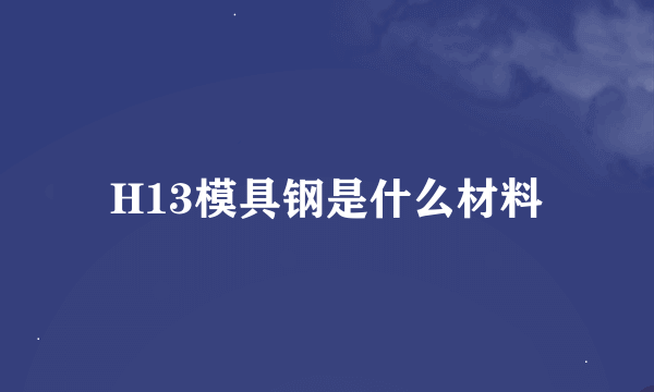 H13模具钢是什么材料