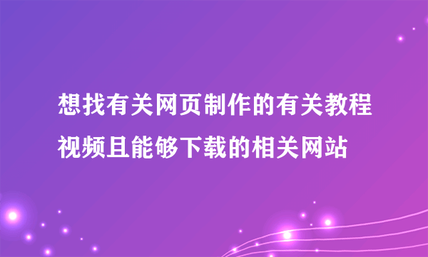 想找有关网页制作的有关教程视频且能够下载的相关网站