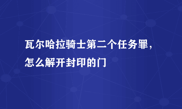 瓦尔哈拉骑士第二个任务罪，怎么解开封印的门