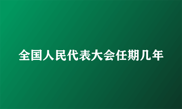 全国人民代表大会任期几年