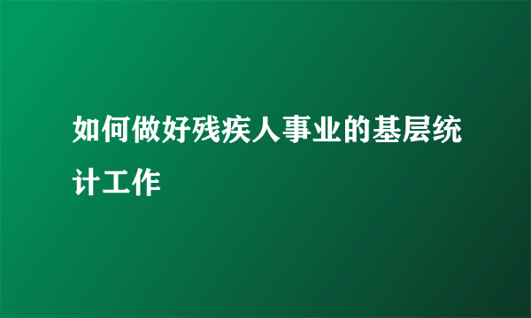 如何做好残疾人事业的基层统计工作