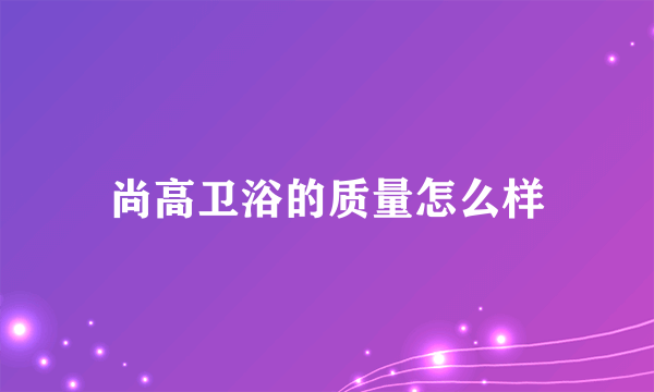 尚高卫浴的质量怎么样