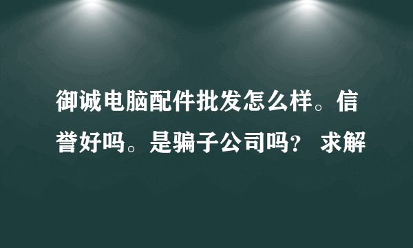 御诚电脑配件批发怎么样。信誉好吗。是骗子公司吗？ 求解