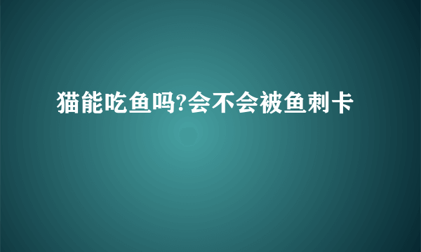 猫能吃鱼吗?会不会被鱼刺卡