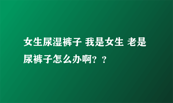 女生尿湿裤子 我是女生 老是尿裤子怎么办啊？？