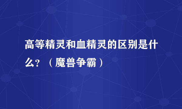 高等精灵和血精灵的区别是什么？（魔兽争霸）