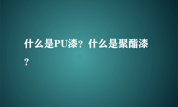 什么是PU漆？什么是聚酯漆？