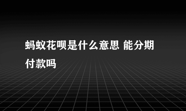 蚂蚁花呗是什么意思 能分期付款吗