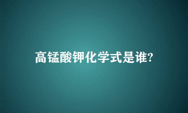 高锰酸钾化学式是谁?