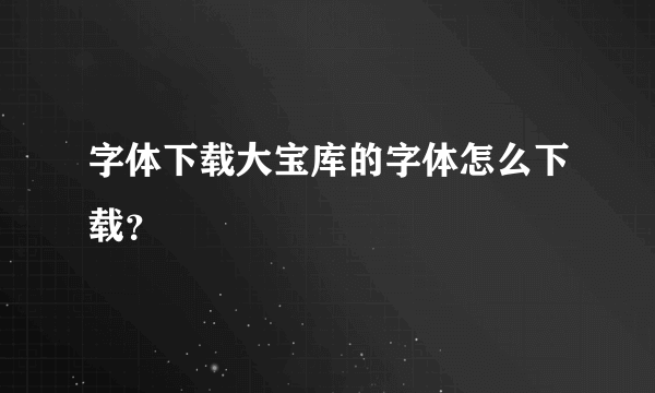 字体下载大宝库的字体怎么下载？