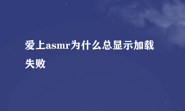 爱上asmr为什么总显示加载失败