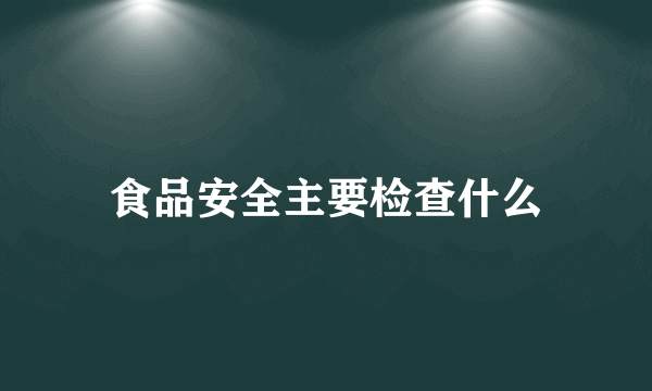 食品安全主要检查什么