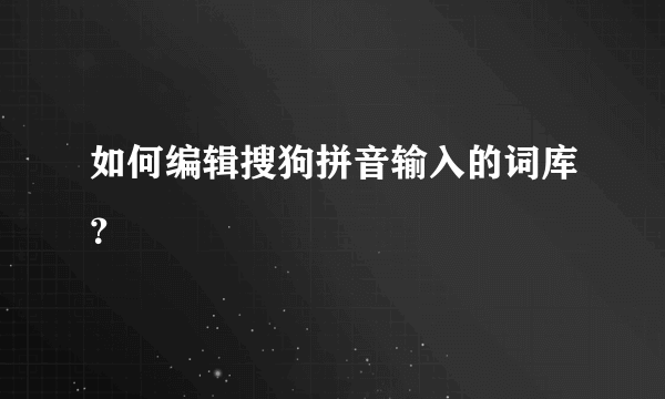 如何编辑搜狗拼音输入的词库？