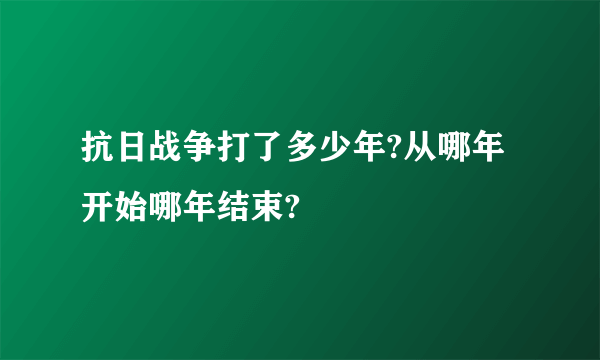 抗日战争打了多少年?从哪年开始哪年结束?