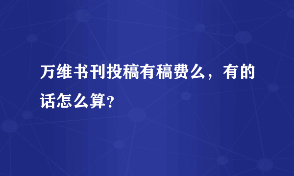 万维书刊投稿有稿费么，有的话怎么算？