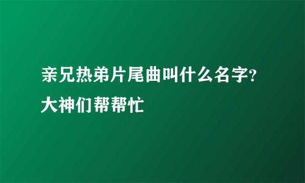 亲兄热弟片尾曲叫什么名字？大神们帮帮忙