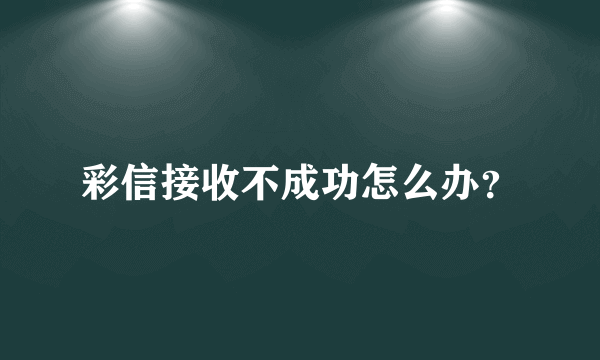 彩信接收不成功怎么办？