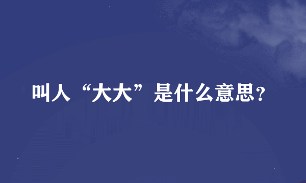 叫人“大大”是什么意思？