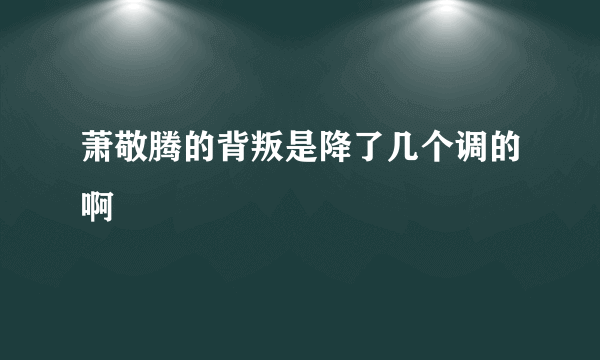 萧敬腾的背叛是降了几个调的啊