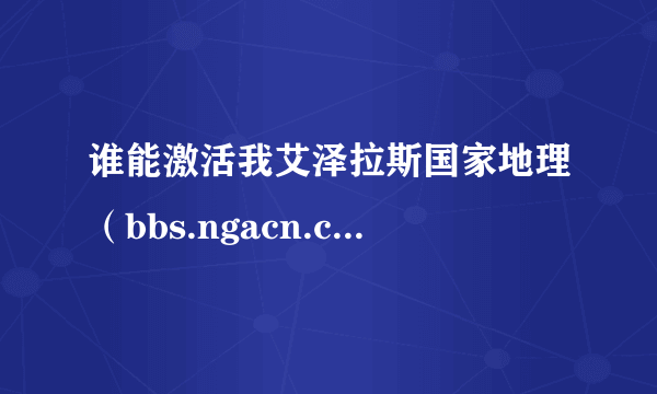 谁能激活我艾泽拉斯国家地理（bbs.ngacn.cc)的账号