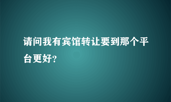 请问我有宾馆转让要到那个平台更好？