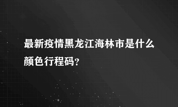 最新疫情黑龙江海林市是什么颜色行程码？