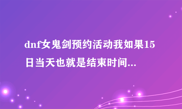 dnf女鬼剑预约活动我如果15日当天也就是结束时间达到了75能给奖励吗