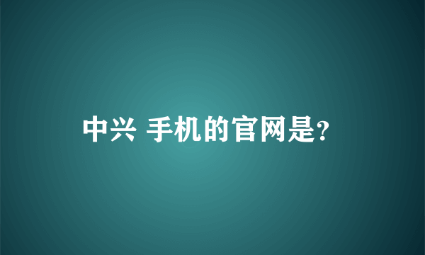 中兴 手机的官网是？