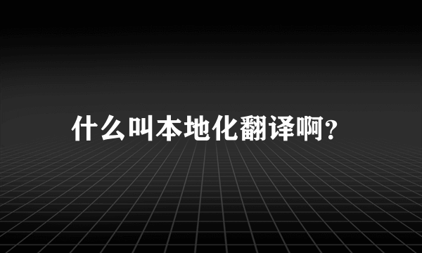 什么叫本地化翻译啊？