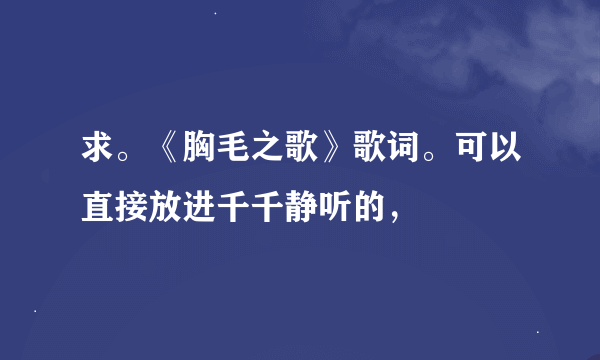 求。《胸毛之歌》歌词。可以直接放进千千静听的，