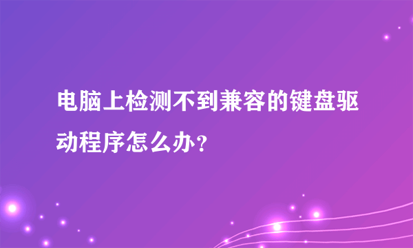 电脑上检测不到兼容的键盘驱动程序怎么办？