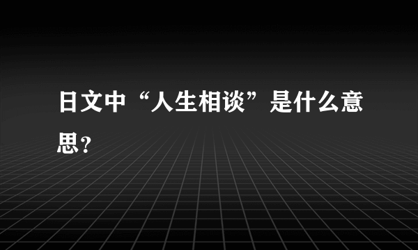 日文中“人生相谈”是什么意思？