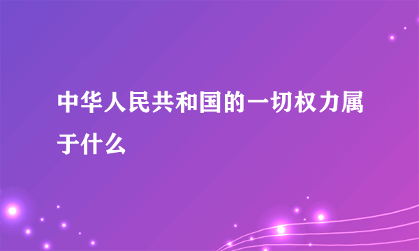 中华人民共和国的一切权力属于什么