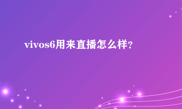 vivos6用来直播怎么样？