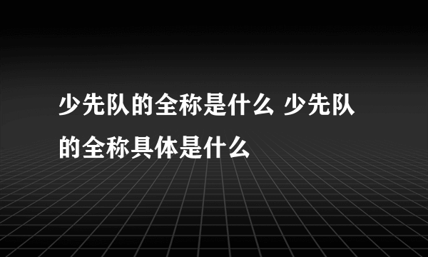 少先队的全称是什么 少先队的全称具体是什么