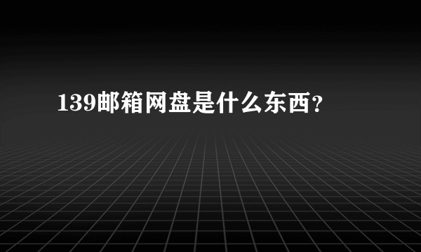 139邮箱网盘是什么东西？