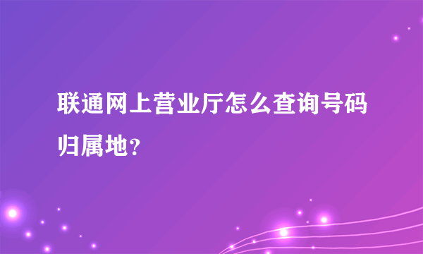 联通网上营业厅怎么查询号码归属地？