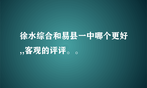 徐水综合和易县一中哪个更好,,客观的评评。。