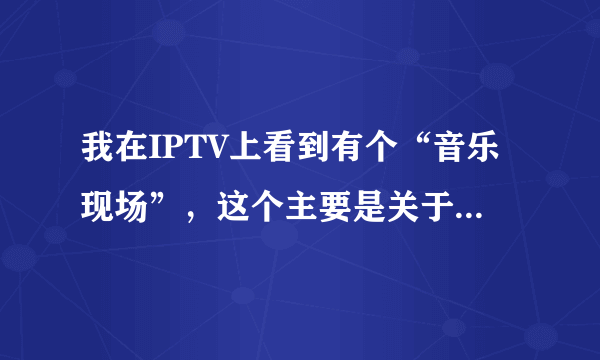 我在IPTV上看到有个“音乐现场”，这个主要是关于什么的栏目？