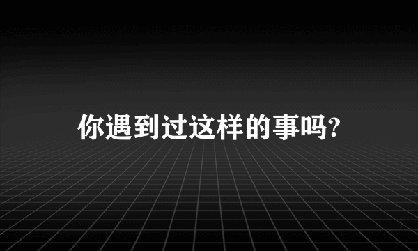 你遇到过这样的事吗?