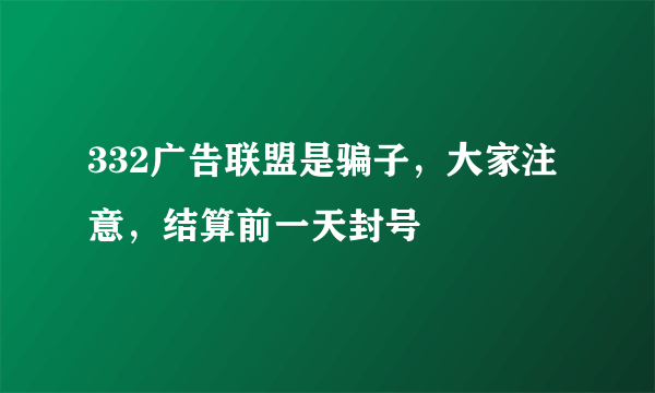 332广告联盟是骗子，大家注意，结算前一天封号