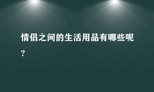 情侣之间的生活用品有哪些呢？