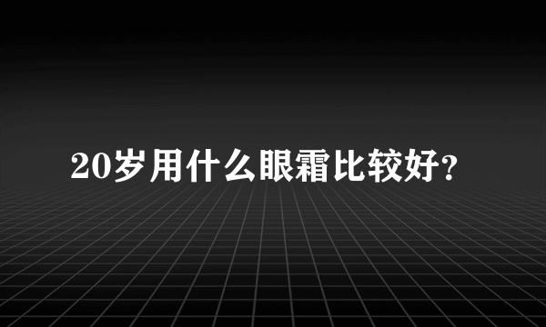 20岁用什么眼霜比较好？