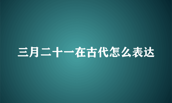 三月二十一在古代怎么表达