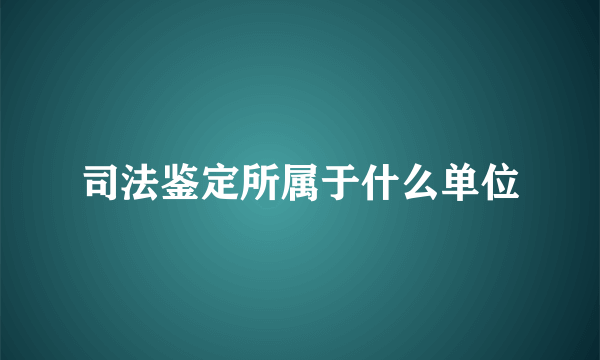 司法鉴定所属于什么单位