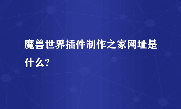 魔兽世界插件制作之家网址是什么?