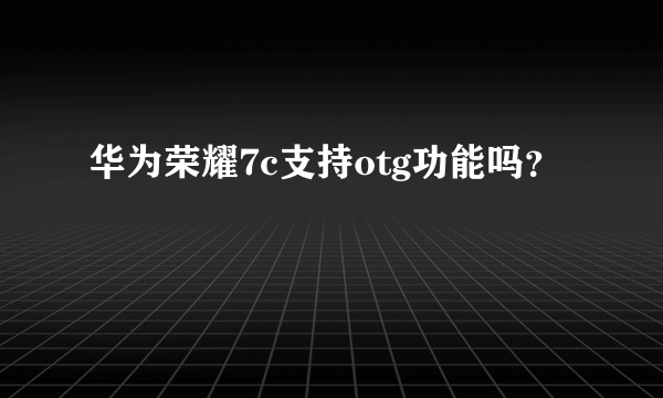 华为荣耀7c支持otg功能吗？