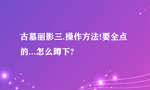 古墓丽影三.操作方法!要全点的...怎么蹲下?